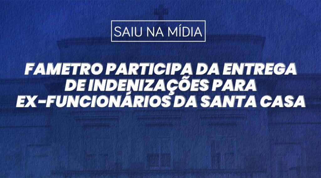 FAMETRO PARTICIPA DA ENTREGA DE INDENIZAÇÕES PARA EX-FUNCIONÁRIOS DA SANTA CASA DE MISERICÓRDIA