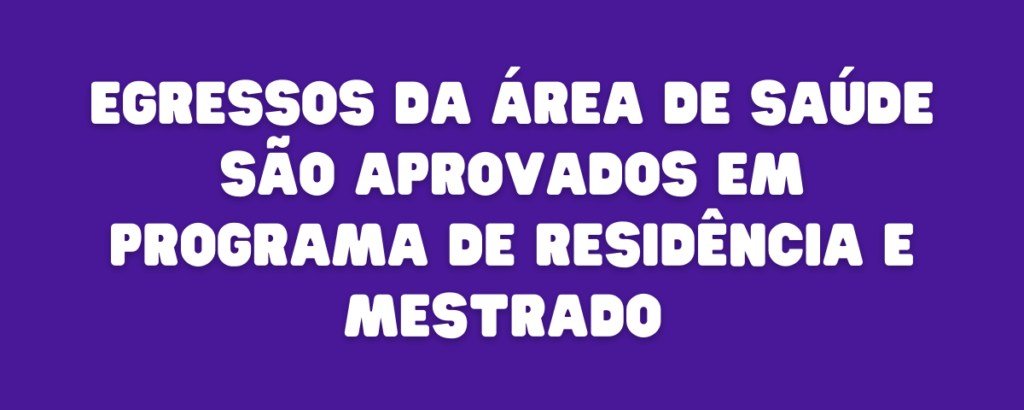 EGRESSOS DA ÁREA DE SAÚDE SÃO APROVADOS EM PROGRAMA DE RESIDÊNCIA E MESTRADO