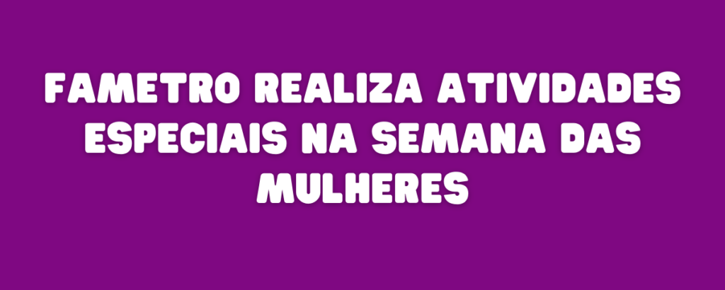FAMETRO REALIZA ATIVIDADES ESPECIAIS NA SEMANA DAS MULHERES