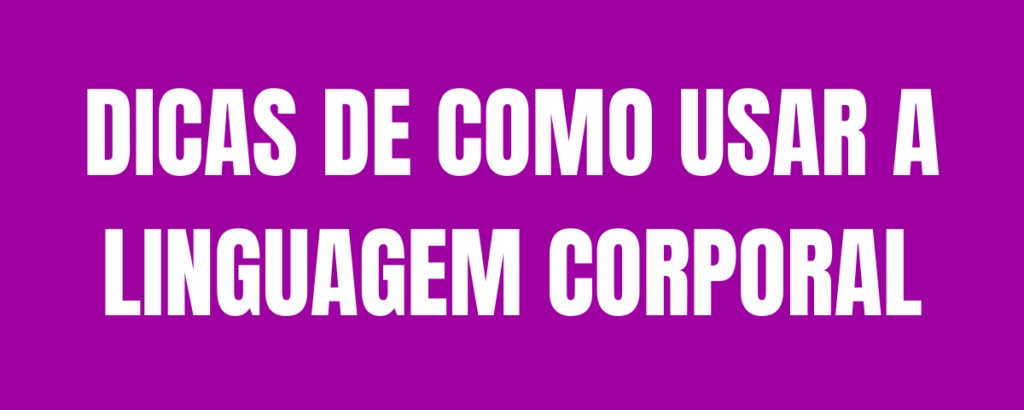 DICAS DE COMO USAR A LINGUAGEM CORPORAL